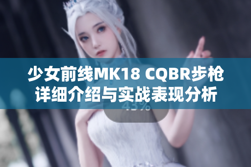 少女前线MK18 CQBR步枪详细介绍与实战表现分析