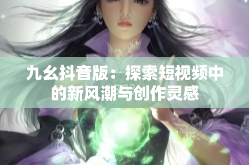 九幺抖音版：探索短视频中的新风潮与创作灵感