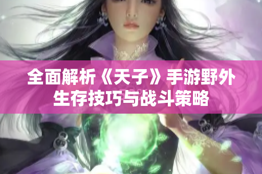全面解析《天子》手游野外生存技巧与战斗策略