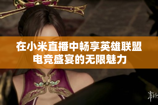 在小米直播中畅享英雄联盟电竞盛宴的无限魅力