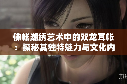 佛帐潮绣艺术中的双龙耳帐：探秘其独特魅力与文化内涵