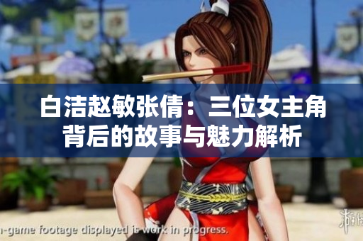白洁赵敏张倩：三位女主角背后的故事与魅力解析