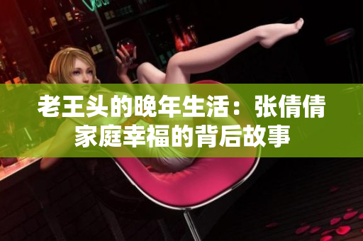 老王头的晚年生活：张倩倩家庭幸福的背后故事