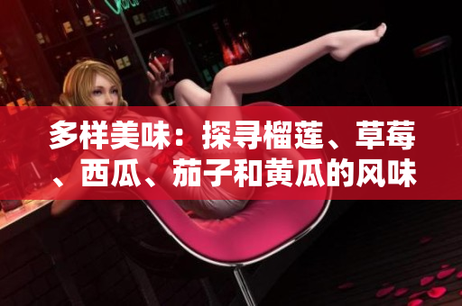 多样美味：探寻榴莲、草莓、西瓜、茄子和黄瓜的风味奇遇