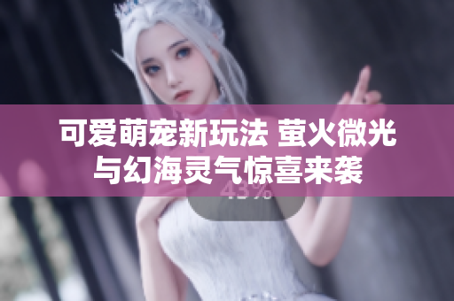 可爱萌宠新玩法 萤火微光与幻海灵气惊喜来袭