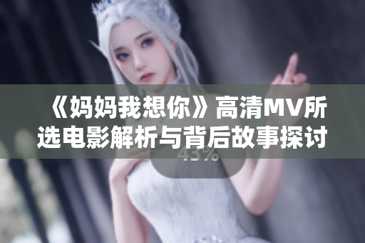 《妈妈我想你》高清MV所选电影解析与背后故事探讨