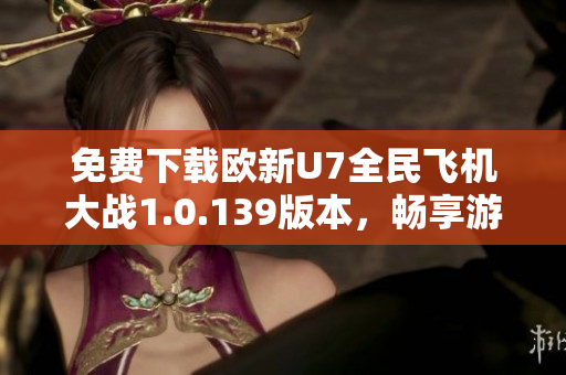 免费下载欧新U7全民飞机大战1.0.139版本，畅享游戏乐趣