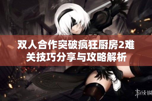 双人合作突破疯狂厨房2难关技巧分享与攻略解析