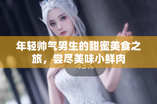 年轻帅气男生的甜蜜美食之旅，尝尽美味小鲜肉