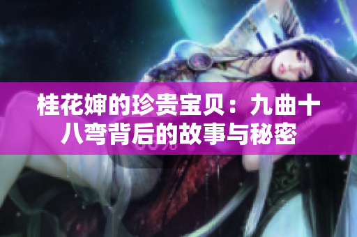 桂花婶的珍贵宝贝：九曲十八弯背后的故事与秘密