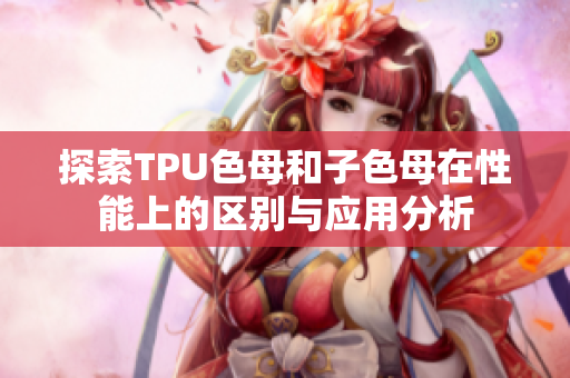 探索TPU色母和子色母在性能上的区别与应用分析