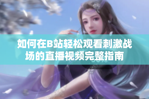 如何在B站轻松观看刺激战场的直播视频完整指南