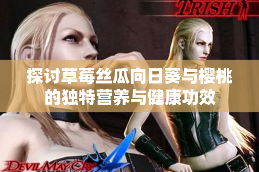 探讨草莓丝瓜向日葵与樱桃的独特营养与健康功效