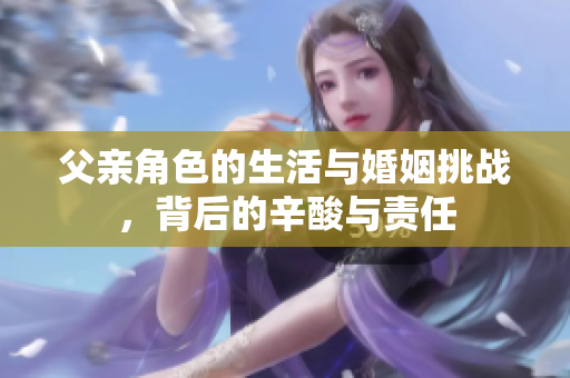 父亲角色的生活与婚姻挑战，背后的辛酸与责任