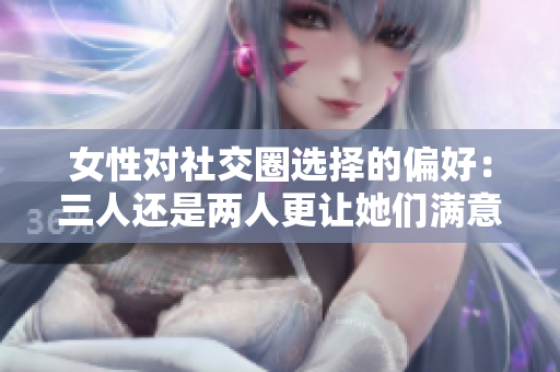 女性对社交圈选择的偏好：三人还是两人更让她们满意