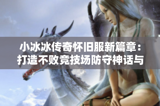 小冰冰传奇怀旧服新篇章：打造不败竞技场防守神话与橙阶巅峰之路