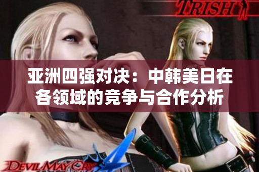 亚洲四强对决：中韩美日在各领域的竞争与合作分析