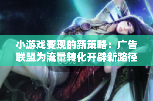 小游戏变现的新策略：广告联盟为流量转化开辟新路径