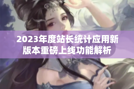 2023年度站长统计应用新版本重磅上线功能解析