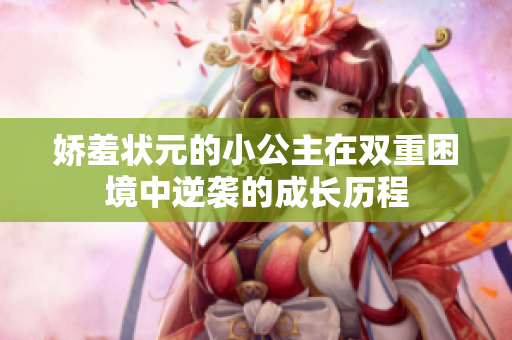 娇羞状元的小公主在双重困境中逆袭的成长历程