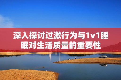 深入探讨过激行为与1v1睡眠对生活质量的重要性