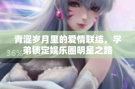 青涩岁月里的爱情联结，学弟锁定娱乐圈明星之路