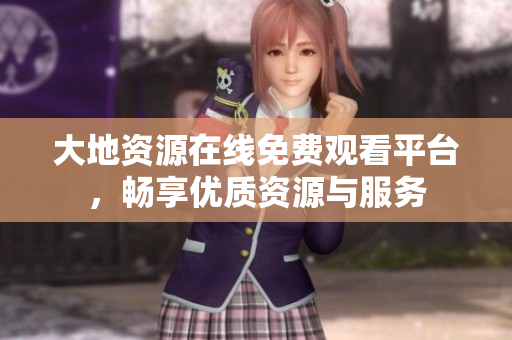 大地资源在线免费观看平台，畅享优质资源与服务