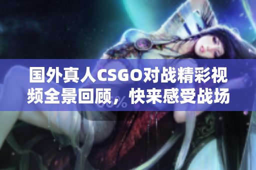 国外真人CSGO对战精彩视频全景回顾，快来感受战场热血！