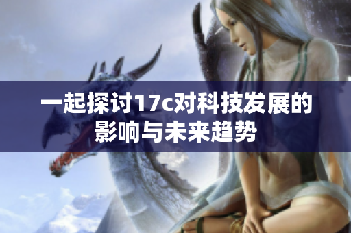 一起探讨17c对科技发展的影响与未来趋势