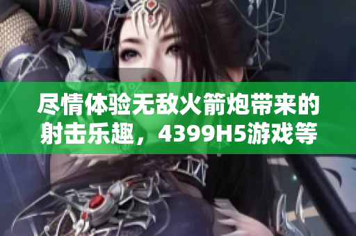 尽情体验无敌火箭炮带来的射击乐趣，4399H5游戏等你来挑战