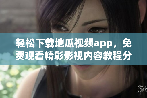 轻松下载地瓜视频app，免费观看精彩影视内容教程分享