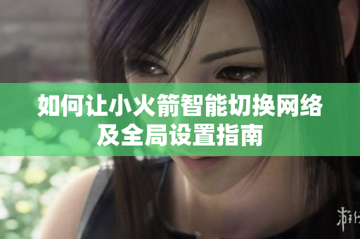 如何让小火箭智能切换网络及全局设置指南