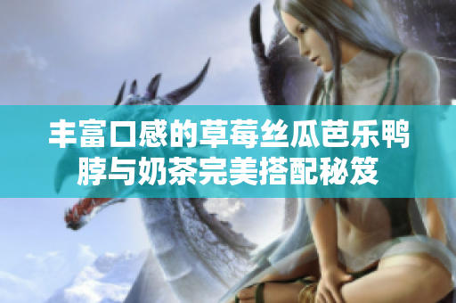 丰富口感的草莓丝瓜芭乐鸭脖与奶茶完美搭配秘笈