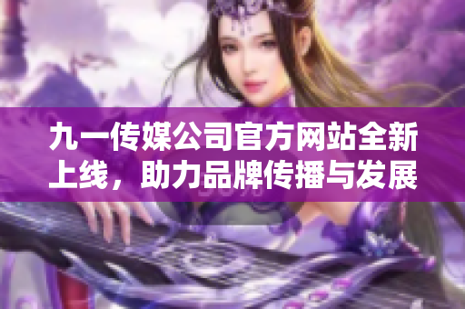 九一传媒公司官方网站全新上线，助力品牌传播与发展