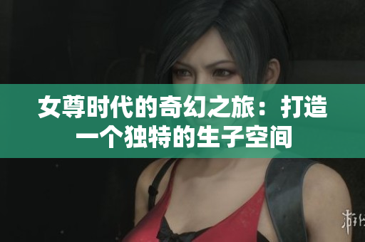 女尊时代的奇幻之旅：打造一个独特的生子空间