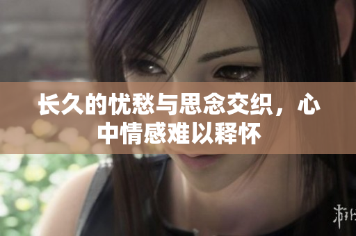 长久的忧愁与思念交织，心中情感难以释怀