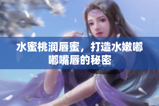水蜜桃润唇蜜，打造水嫩嘟嘟嘴唇的秘密