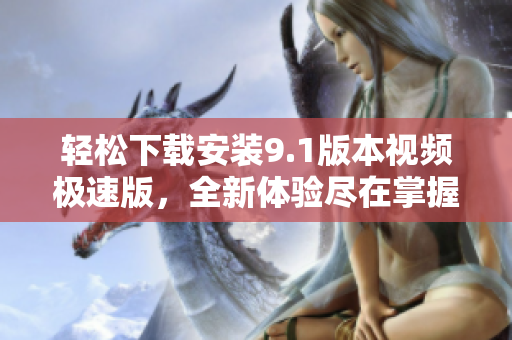轻松下载安装9.1版本视频极速版，全新体验尽在掌握中