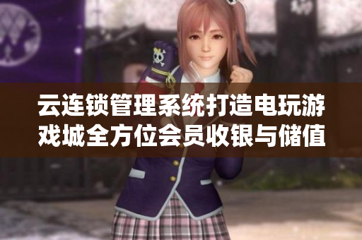 云连锁管理系统打造电玩游戏城全方位会员收银与储值卡管理解决方案