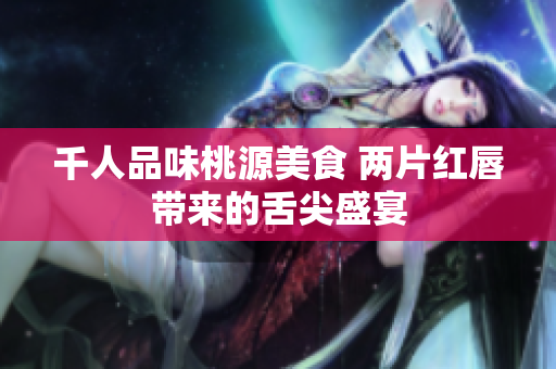千人品味桃源美食 两片红唇带来的舌尖盛宴