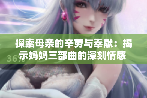探索母亲的辛劳与奉献：揭示妈妈三部曲的深刻情感 