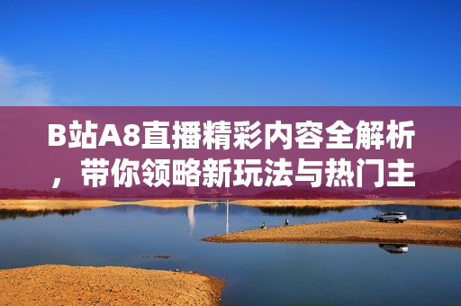 B站A8直播精彩内容全解析，带你领略新玩法与热门主播魅力