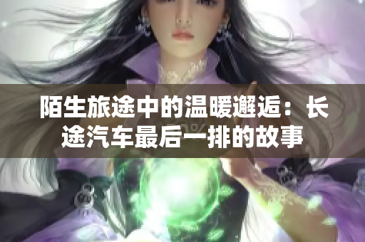 陌生旅途中的温暖邂逅：长途汽车最后一排的故事