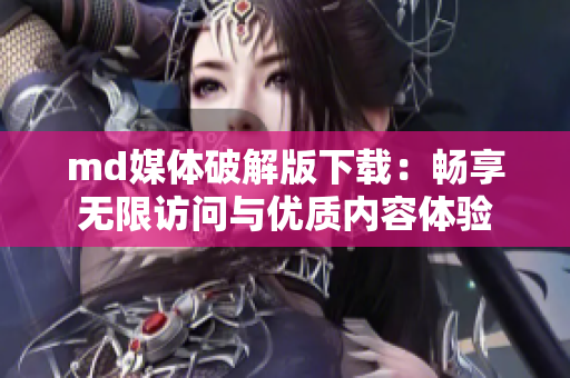 md媒体破解版下载：畅享无限访问与优质内容体验