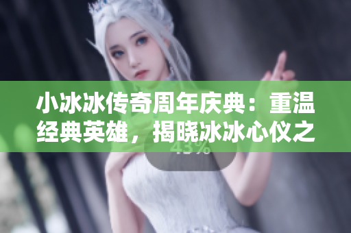 小冰冰传奇周年庆典：重温经典英雄，揭晓冰冰心仪之选！