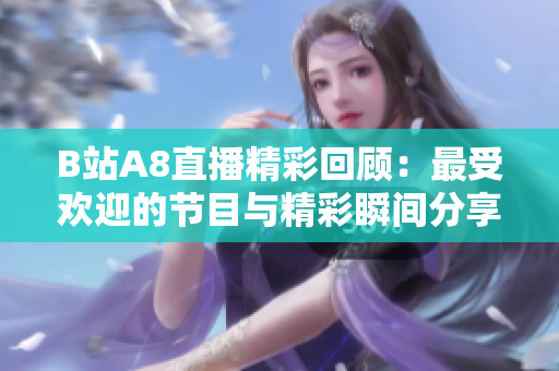 B站A8直播精彩回顾：最受欢迎的节目与精彩瞬间分享
