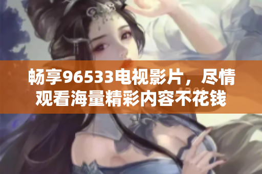 畅享96533电视影片，尽情观看海量精彩内容不花钱