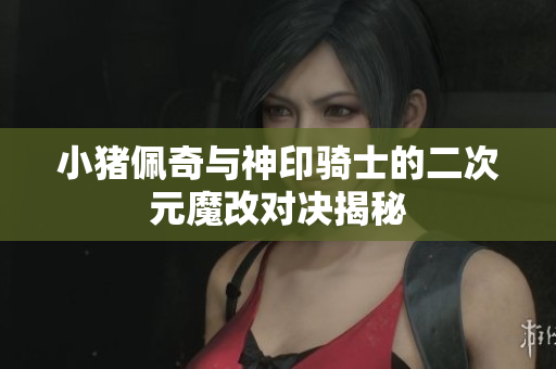 小猪佩奇与神印骑士的二次元魔改对决揭秘