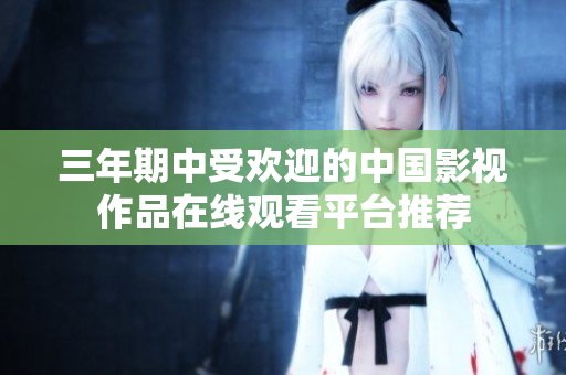 三年期中受欢迎的中国影视作品在线观看平台推荐