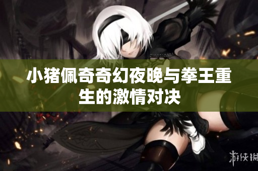 小猪佩奇奇幻夜晚与拳王重生的激情对决